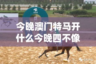 今晚澳门特马开什么今晚四不像：解析四不像的特殊含义及其对赛马文化的影响