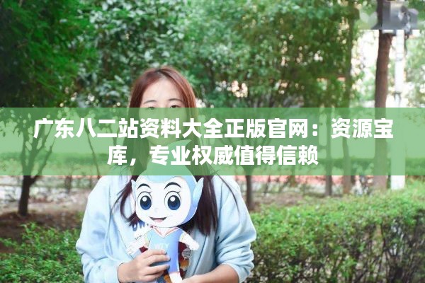 广东八二站资料大全正版官网：资源宝库，专业权威值得信赖
