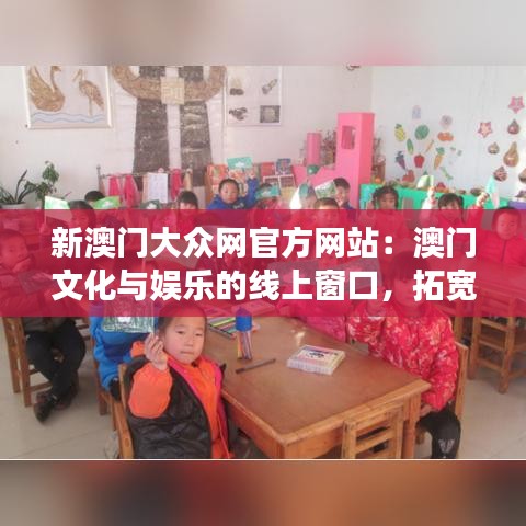 新澳门大众网官方网站：澳门文化与娱乐的线上窗口，拓宽视野的好去处