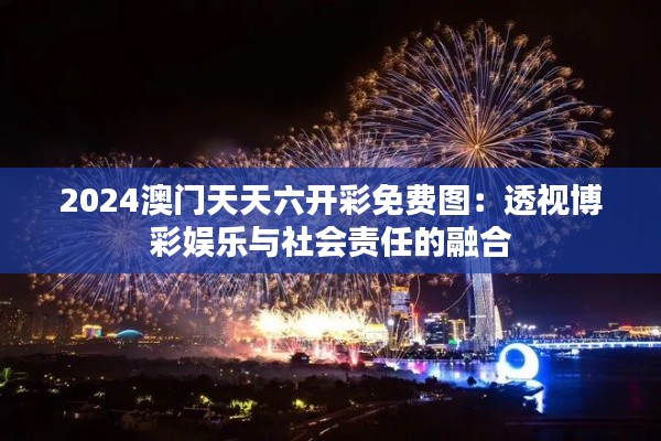 2024澳门天天六开彩免费图：透视博彩娱乐与社会责任的融合