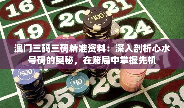 澳门三码三码精准资料：深入剖析心水号码的奥秘，在赌局中掌握先机