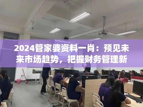 2024管家婆资料一肖：预见未来市场趋势，把握财务管理新动态