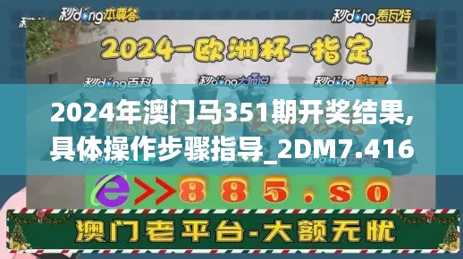2024年澳门马351期开奖结果,具体操作步骤指导_2DM7.416