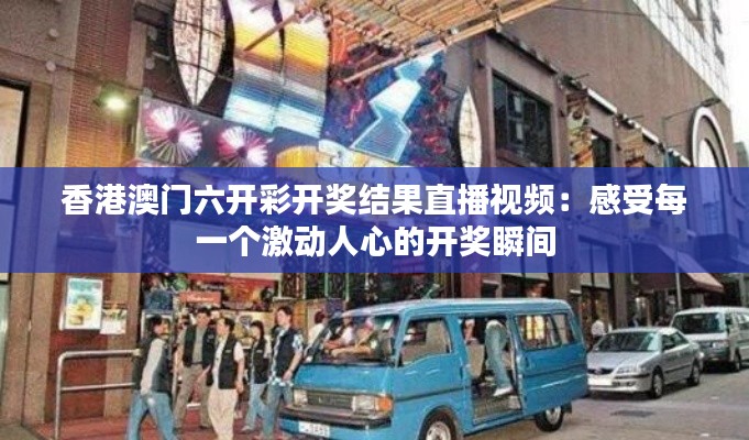 香港澳门六开彩开奖结果直播视频：感受每一个激动人心的开奖瞬间