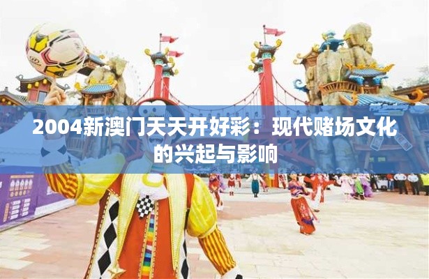 2004新澳门天天开好彩：现代赌场文化的兴起与影响