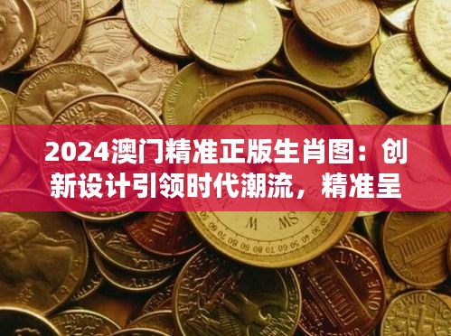2024澳门精准正版生肖图：创新设计引领时代潮流，精准呈现生肖文化精髓