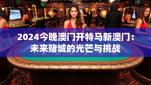 2024今晚澳门开特马新澳门：未来赌城的光芒与挑战