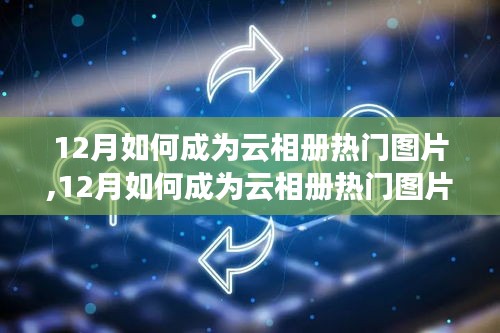 观点论述，揭秘十二月如何成为云相册热门图片的关键秘诀