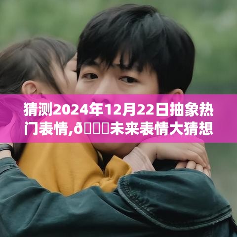 🌟未来表情猜想，2024年12月22日抽象表情猜想之旅，情感温馨之旅🌟