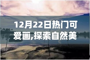 12月22日可爱画作之旅，与自然美景的邂逅，寻找内心的平和与宁静