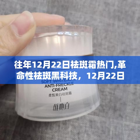 革命性祛斑黑科技，12月22日热门祛斑霜深度解析与往年趋势对比