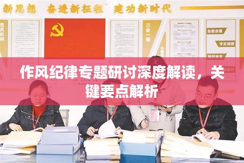 作风纪律专题研讨深度解读，关键要点解析