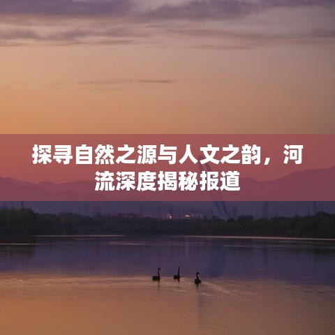 探寻自然之源与人文之韵，河流深度揭秘报道