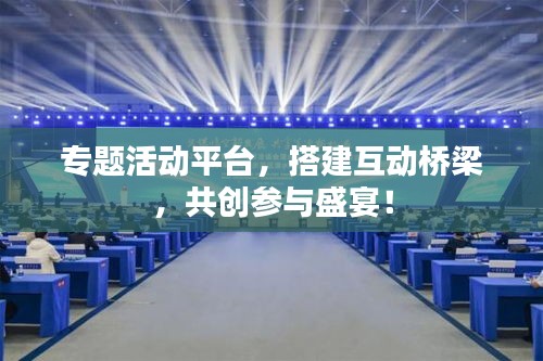 专题活动平台，搭建互动桥梁，共创参与盛宴！