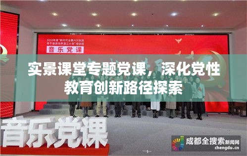 实景课堂专题党课，深化党性教育创新路径探索