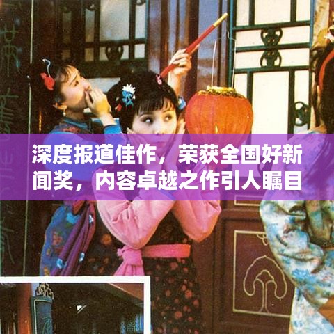 深度报道佳作，荣获全国好新闻奖，内容卓越之作引人瞩目