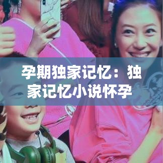 孕期独家记忆：独家记忆小说怀孕 