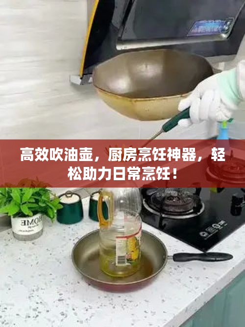 高效吹油壶，厨房烹饪神器，轻松助力日常烹饪！