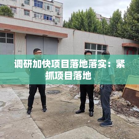 调研加快项目落地落实：紧抓项目落地 