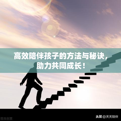 高效陪伴孩子的方法与秘诀，助力共同成长！