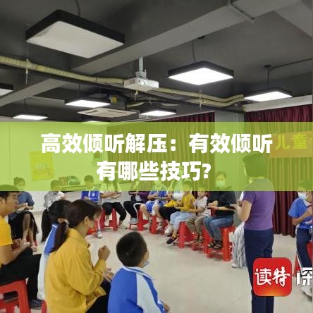 高效倾听解压：有效倾听有哪些技巧? 