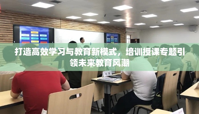 打造高效学习与教育新模式，培训授课专题引领未来教育风潮