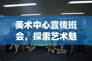 美术中心宣传班会，探索艺术魅力，启迪心灵飞翔