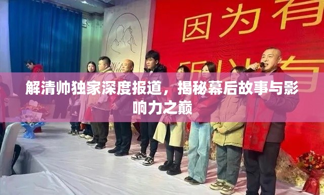 解清帅独家深度报道，揭秘幕后故事与影响力之巅