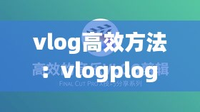 vlog高效方法：vlogplog 