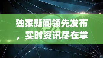 独家新闻领先发布，实时资讯尽在掌控，Scoop带您领略新闻前沿