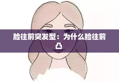 脸往前突发型：为什么脸往前凸 