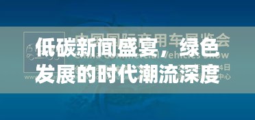 低碳新闻盛宴，绿色发展的时代潮流深度解析