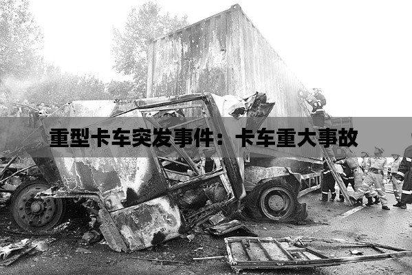 重型卡车突发事件：卡车重大事故 