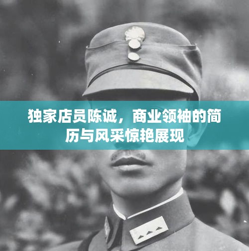 独家店员陈诚，商业领袖的简历与风采惊艳展现