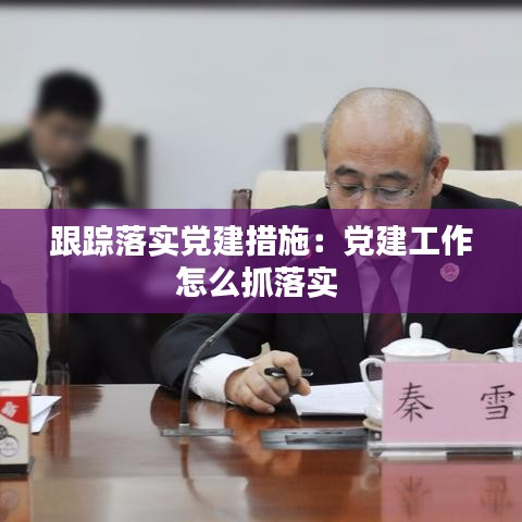 跟踪落实党建措施：党建工作怎么抓落实 