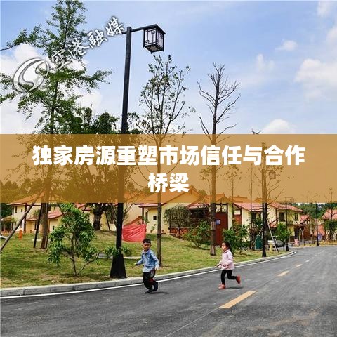 独家房源重塑市场信任与合作桥梁