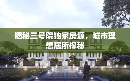 揭秘三号院独家房源，城市理想居所探秘