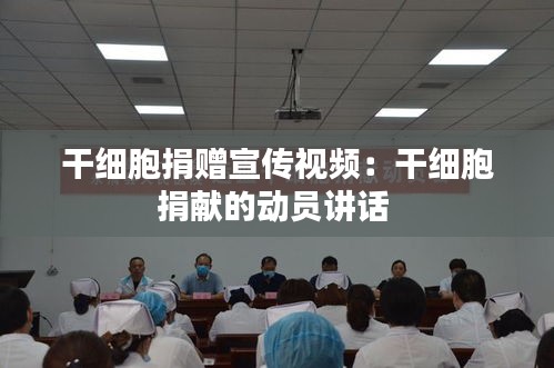 干细胞捐赠宣传视频：干细胞捐献的动员讲话 