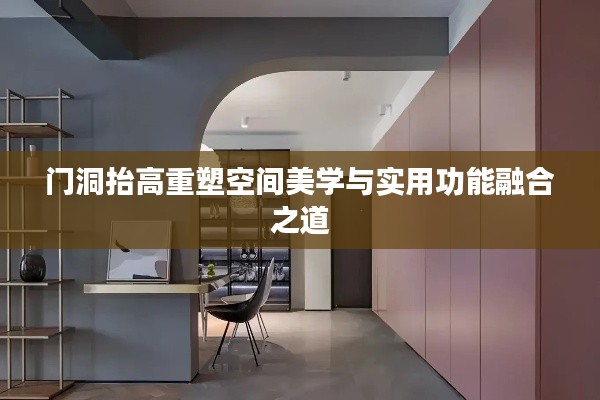 门洞抬高重塑空间美学与实用功能融合之道
