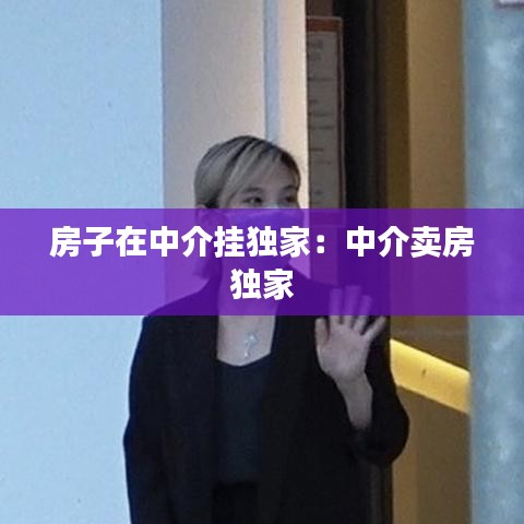 房子在中介挂独家：中介卖房 独家 