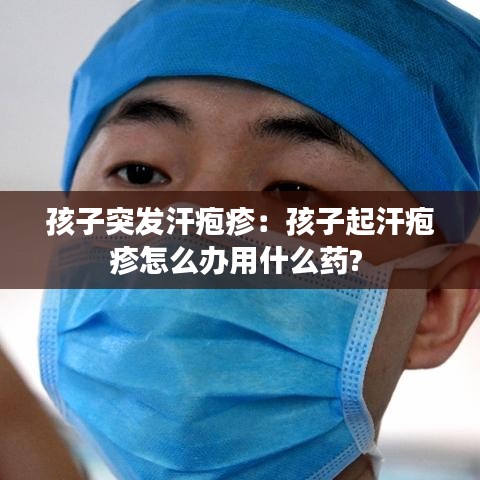 孩子突发汗疱疹：孩子起汗疱疹怎么办用什么药? 