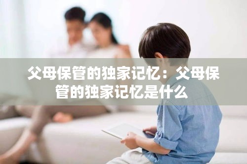 父母保管的独家记忆：父母保管的独家记忆是什么 