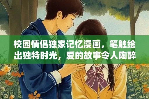 校园情侣独家记忆漫画，笔触绘出独特时光，爱的故事令人陶醉