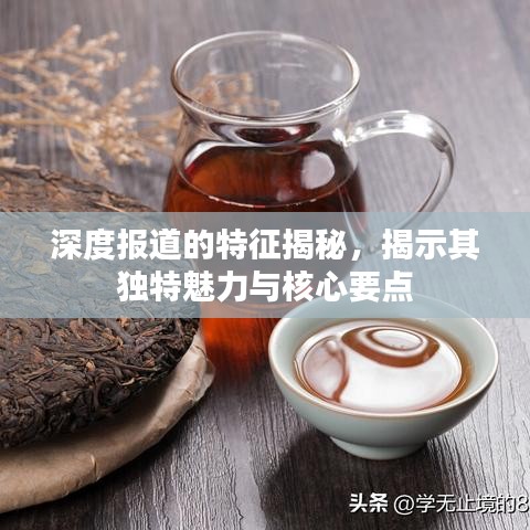 深度报道的特征揭秘，揭示其独特魅力与核心要点