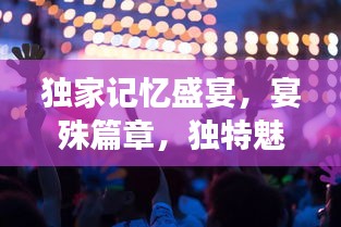 独家记忆盛宴，宴殊篇章，独特魅力展现