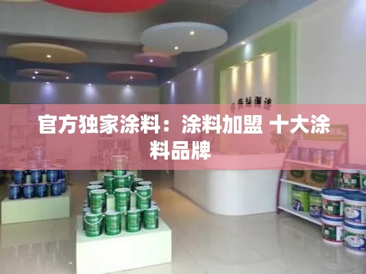 官方独家涂料：涂料加盟 十大涂料品牌 