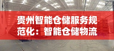 贵州智能仓储服务规范化：智能仓储物流项目 