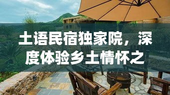 土语民宿独家院，深度体验乡土情怀之旅