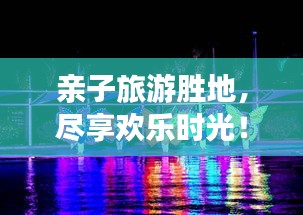 亲子旅游胜地，尽享欢乐时光！