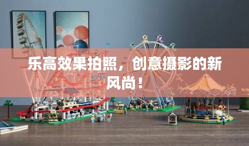 乐高效果拍照，创意摄影的新风尚！